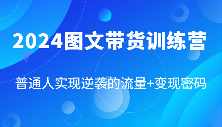 2024图文带货训练营，普通人实现逆袭的流量+变现密码(87节课)-创薯资源