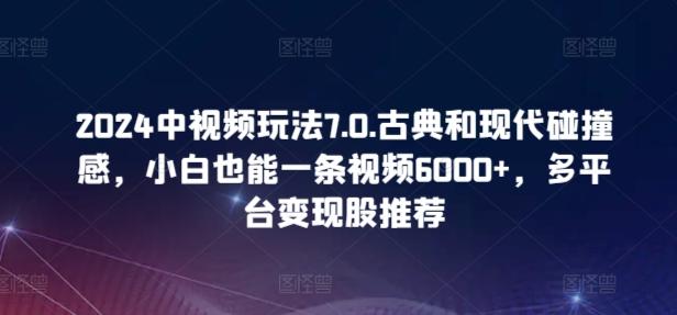 2024中视频玩法7.0.古典和现代碰撞感，小白也能一条视频6000+，多平台变现【揭秘】-创薯资源