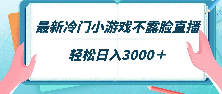 最新冷门小游戏不露脸直播，场观稳定几千，轻松日入3000＋-创薯资源