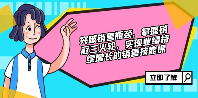 突破销售瓶颈，掌握销冠三火轮，实现业绩持续增长的销售技能课-创薯资源