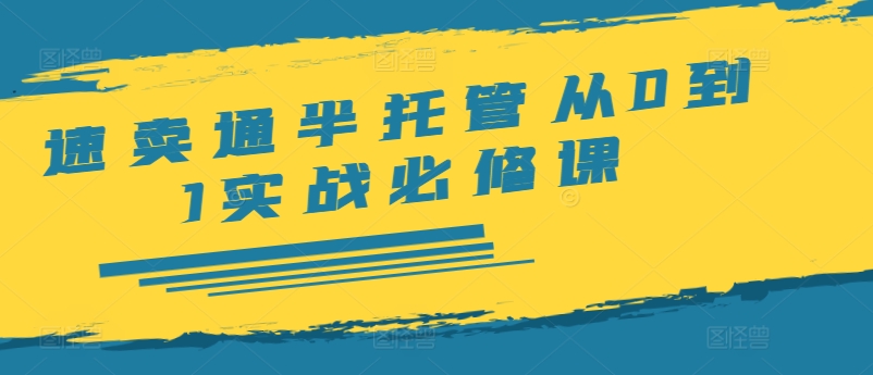 速卖通半托管从0到1实战必修课，开店/产品发布/选品/发货/广告/规则/ERP/干货等-创薯资源