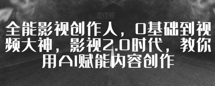 全能影视创作人，0基础到视频大神，影视2.0时代，教你用AI赋能内容创作-创薯资源
