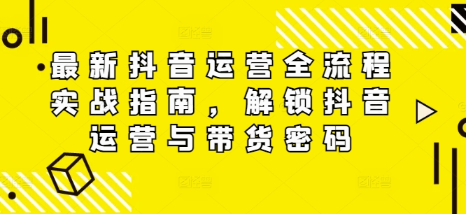最新抖音运营全流程实战指南，解锁抖音运营与带货密码-创薯资源