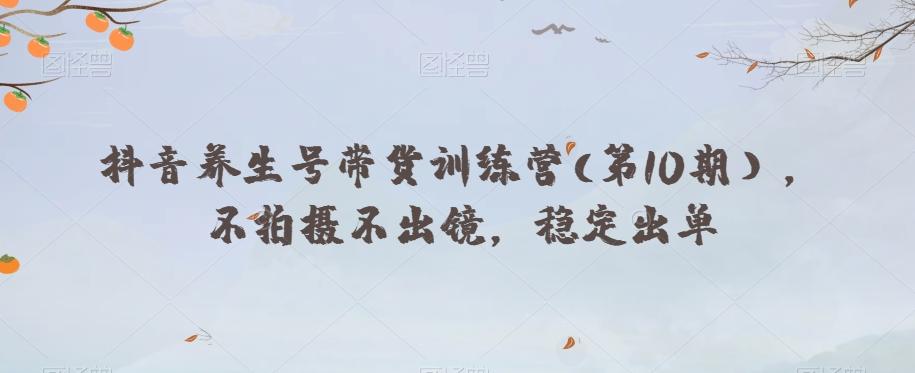 抖音养生号带货训练营(第10期），不拍摄不出镜，稳定出单-创薯资源