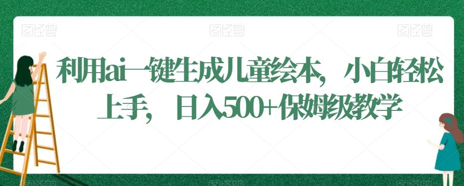 利用ai一键生成儿童绘本，小白轻松上手，日入500+保姆级教学【揭秘】-创薯资源
