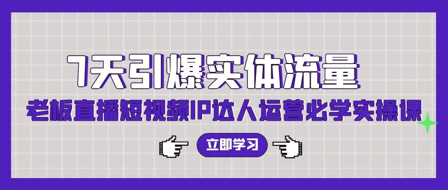 (9593期)7天引爆实体流量，老板直播短视频IP达人运营必学实操课(56节高清无水印)-创薯资源