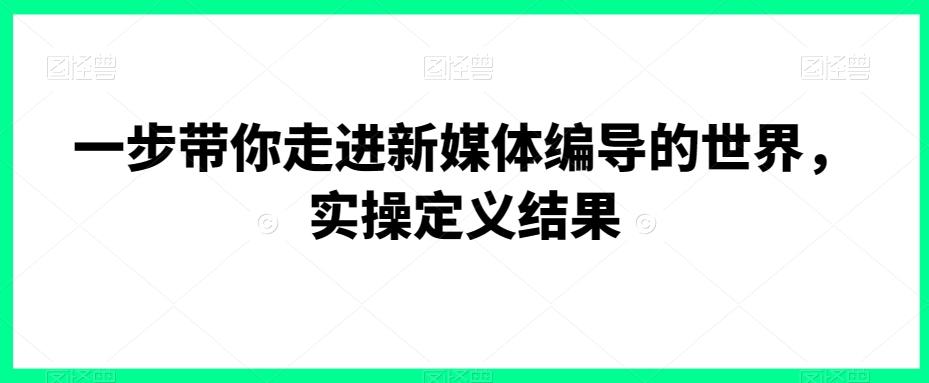 一步带你走进新媒体编导的世界，实操定义结果-创薯资源