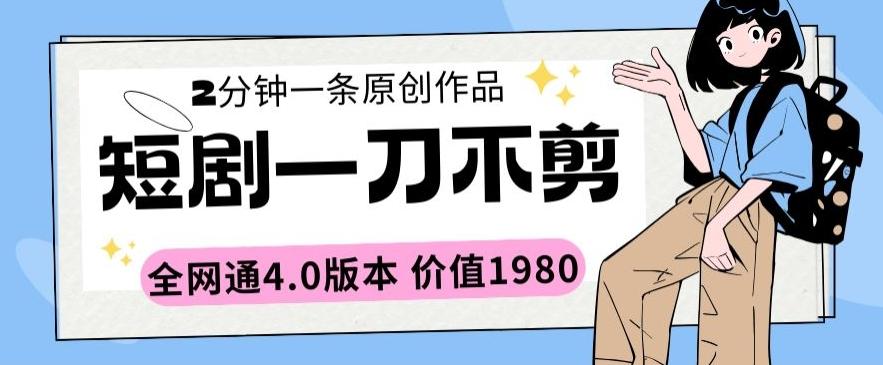 短剧一刀不剪2分钟一条全网通4.0版本价值1980【揭秘】-创薯资源