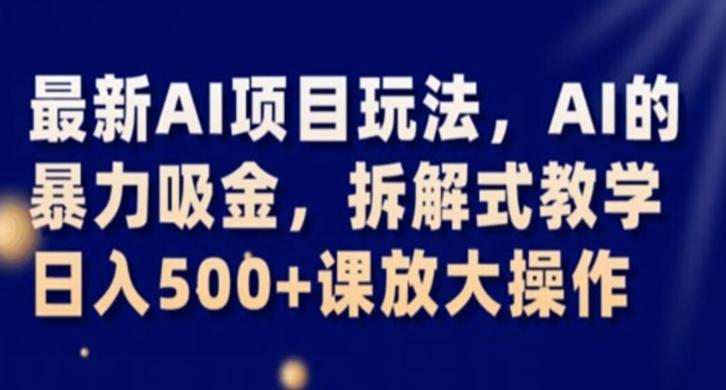 最新AI项目玩法，AI的暴力吸金，拆解式教学，日入500+课放大操作【揭秘】-创薯资源