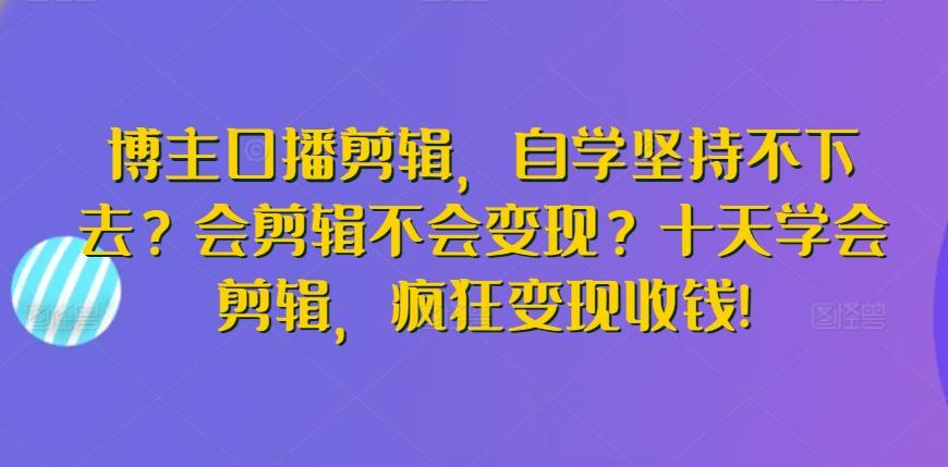 博主口播剪辑，自学坚持不下去？会剪辑不会变现？十天学会剪辑，疯狂变现收钱!-创薯资源
