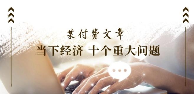 某付费文章《当下经济 十个重大问题》覆盖了大家关心的全部经济类话题-创薯资源