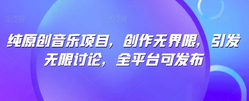 纯原创音乐项目，创作无界限，引发无限讨论，全平台可发布【揭秘】-创薯资源