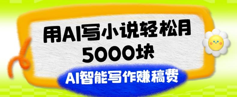 用AI写小说轻松月5000块、AI智能写作赚稿费、【附加一对一指导】-创薯资源