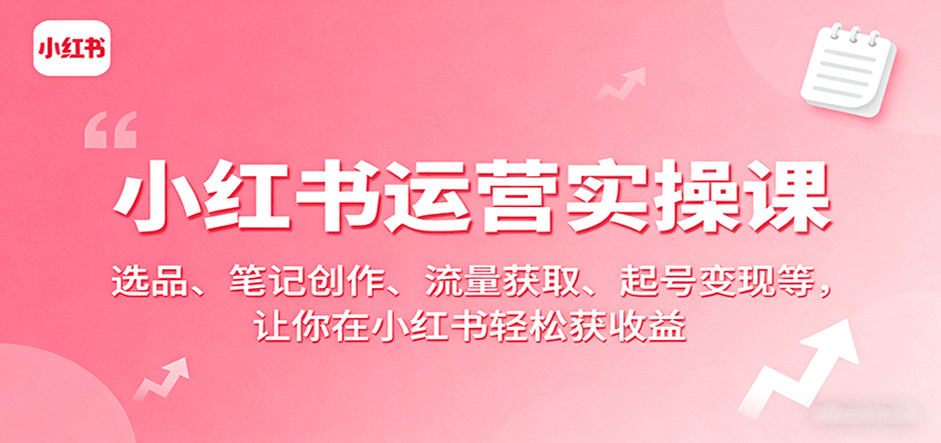 小红书运营实操课：选品、笔记创作、流量获取、起号变现等，让你在小红书轻松获收益-创薯资源