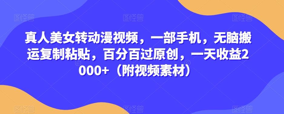 真人美女转动漫视频，一部手机，无脑搬运复制粘贴，百分百过原创，一天收益2000+（附视频素材）【揭秘】-创薯资源