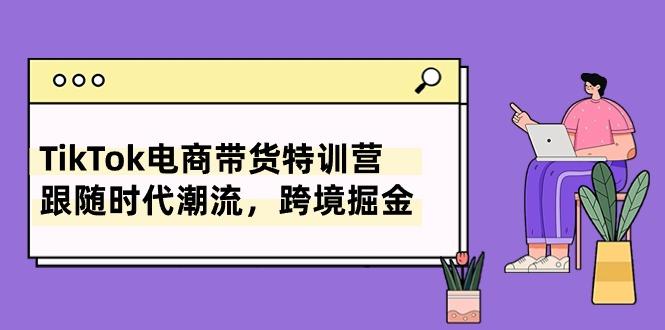 TikTok电商带货特训营，跟随时代潮流，跨境掘金(8节课-创薯资源
