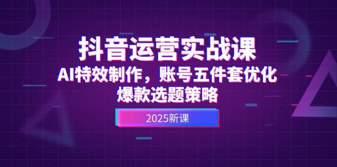 抖音运营实战课，AI特效制作，账号五件套优化，爆款选题策略-创薯资源