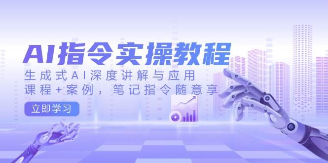 AI指令实战课，生成式AI深度讲解与应用，课程+案例，笔记指令随意享(更新)-创薯资源