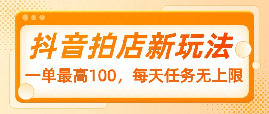 抖音拍店新玩法，一单最高100，每天任务无上限-创薯资源