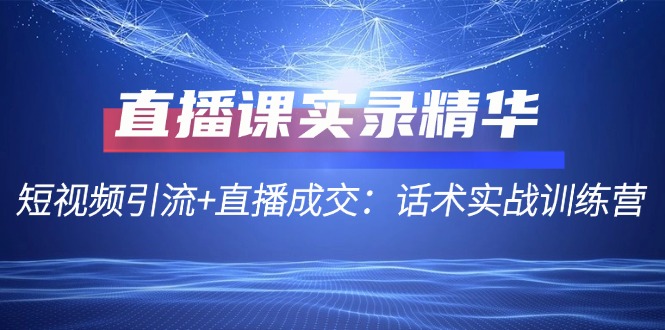 直播课实录精华：短视频引流+直播成交：话术实战训练营-创薯资源