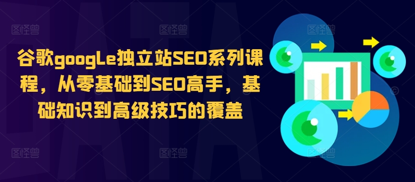 谷歌google独立站SEO系列课程，从零基础到SEO高手，基础知识到高级技巧的覆盖-创薯资源
