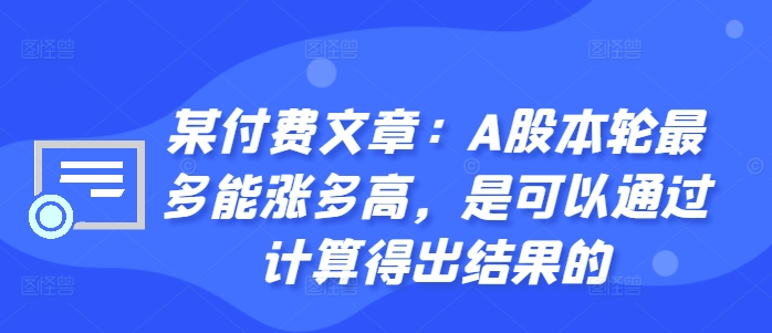 某付费文章：A股本轮最多能涨多高，是可以通过计算得出结果的-创薯资源