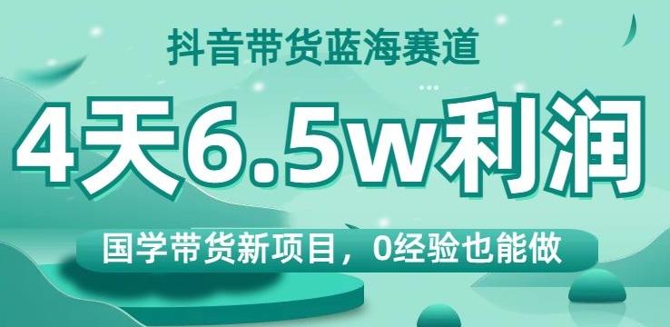抖音带货蓝海赛道，国学带货新项目，0经验也能做，4天6.5w利润【揭秘】-创薯资源