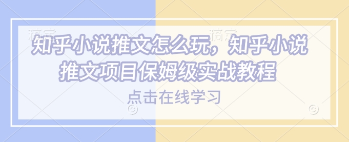 知乎小说推文怎么玩，知乎小说推文项目保姆级实战教程-创薯资源