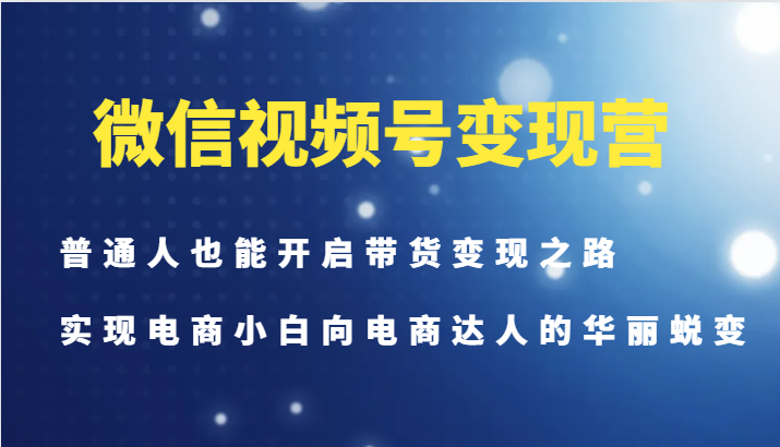 微信视频号变现营-普通人也能开启带货变现之路，实现电商小白向电商达人的华丽蜕变-创薯资源