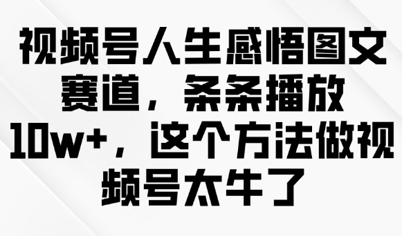 视频号人生感悟图文赛道，条条播放10w+，这个方法做视频号太牛了-创薯资源