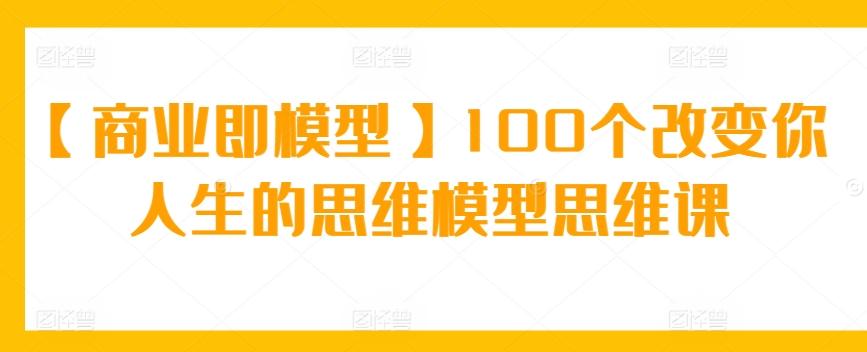 【商业即模型】100个改变你人生的思维模型思维课-创薯资源