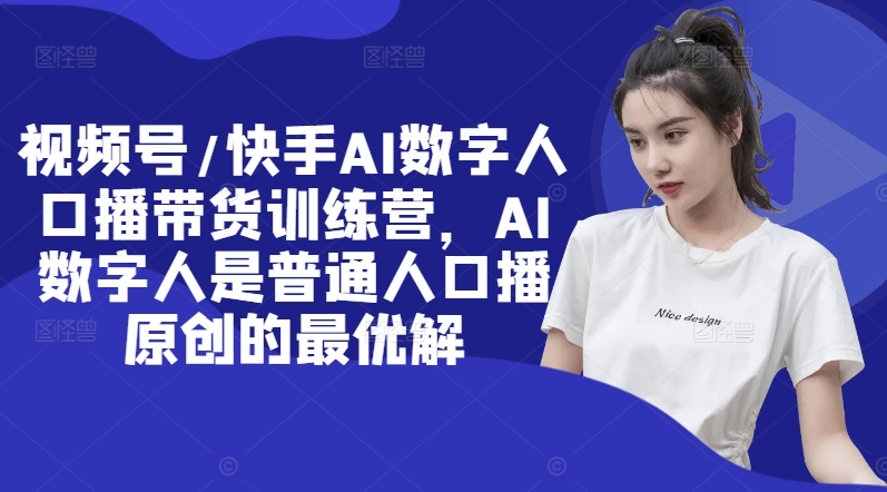 视频号/快手AI数字人口播带货训练营，AI数字人是普通人口播原创的最优解-创薯资源