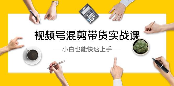 视频号混剪带货实战课，小白也能快速上手（10节课）-创薯资源
