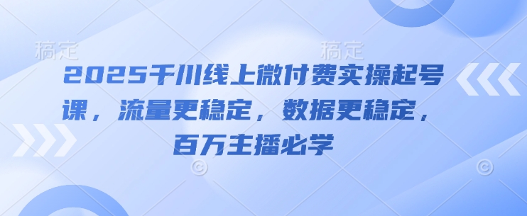 2025千川线上微付费实操起号课，流量更稳定，数据更稳定，百万主播必学-创薯资源