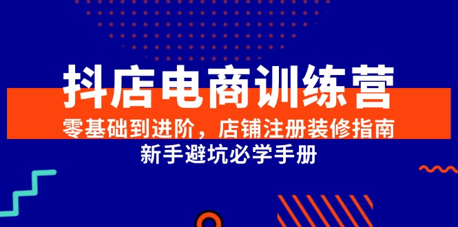 抖店电商训练营，零基础到进阶，店铺注册装修指南，新手避坑必学手册-创薯资源