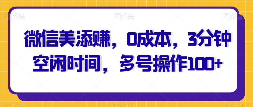 微信美添赚，0成本，3分钟空闲时间，多号操作100+-创薯资源