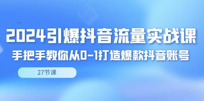 2024引爆·抖音流量实战课，手把手教你从0-1打造爆款抖音账号(27节)-创薯资源