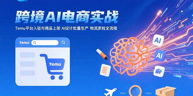 AI+跨境电商实战：Temu平台入驻与商品上架 AI设计批量生产 物流质检全流程-创薯资源
