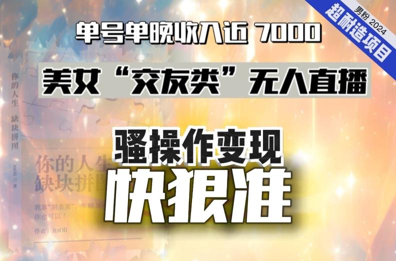 美女“交友类”无人直播，变现快、狠、准，单号单晚收入近7000。2024，超耐造“男粉”变现项目-创薯资源