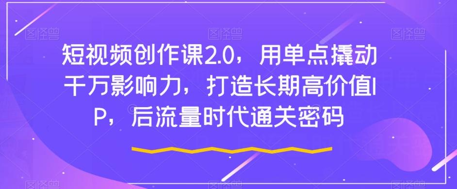 短视频创作课2.0，用单点撬动千万影响力，打造长期高价值IP，后流量时代通关密码-创薯资源