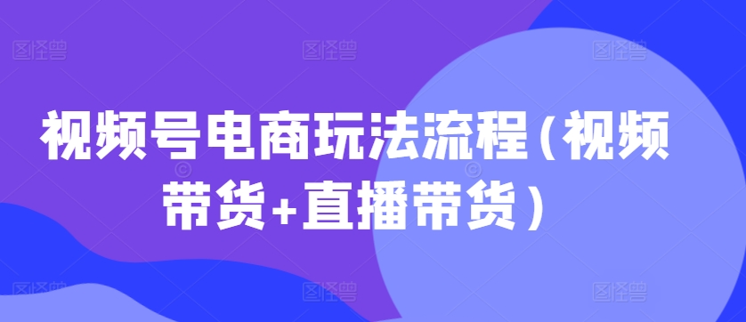 视频号电商玩法流程，视频带货+直播带货【更新2025年1月】-创薯资源