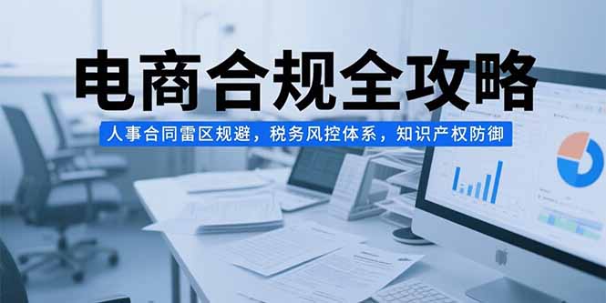 电商合规全攻略，人事合同雷区规避，税务风控体系，知识产权防御-创薯资源