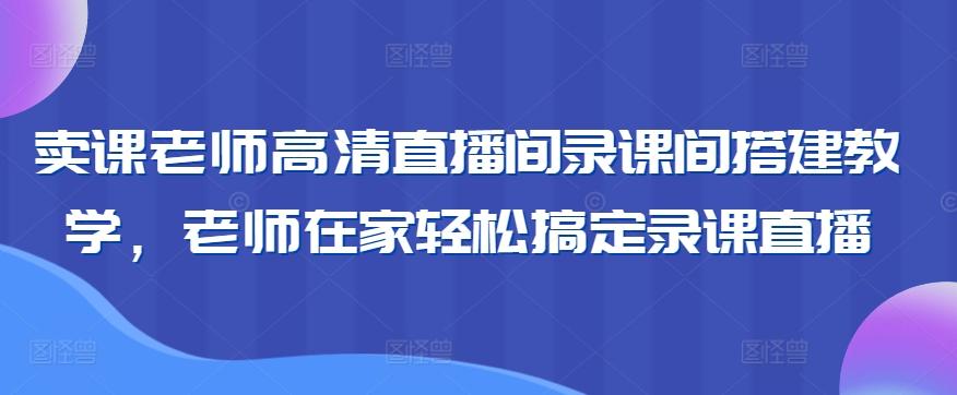 卖课老师高清直播间录课间搭建教学，老师在家轻松搞定录课直播-创薯资源