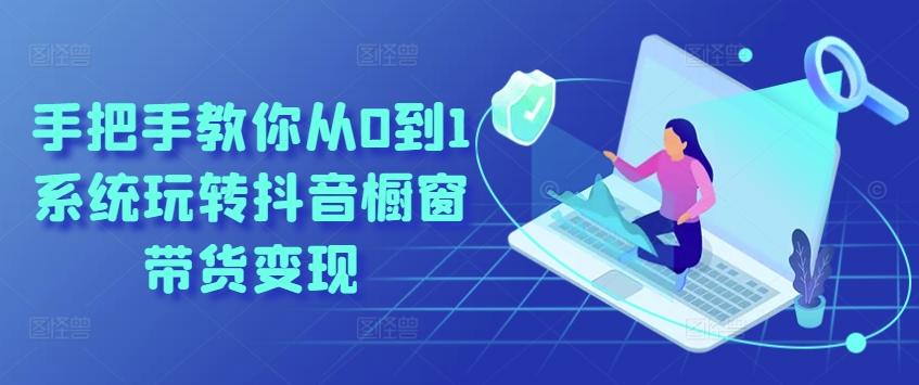 手把手教你从0到1系统玩转抖音橱窗带货变现-创薯资源