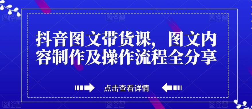抖音图文带货课，图文内容制作及操作流程全分享-创薯资源