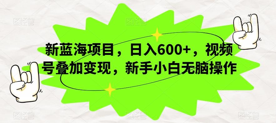 新蓝海项目，日入600+，视频号叠加变现，新手小白无脑操作【揭秘】-创薯资源