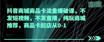 抖音商城商品卡流量爆破课，不发短视频，不发直播，纯玩商城推荐，商品卡起店从0-1-创薯资源