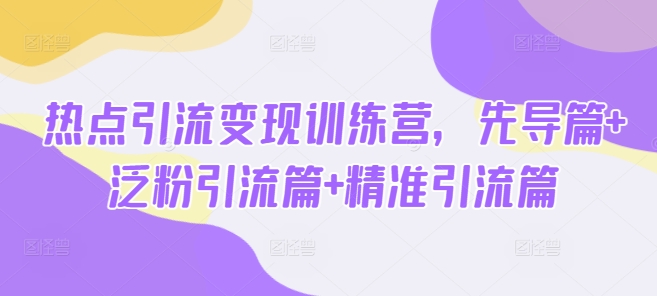 热点引流变现训练营，先导篇+泛粉引流篇+精准引流篇-创薯资源