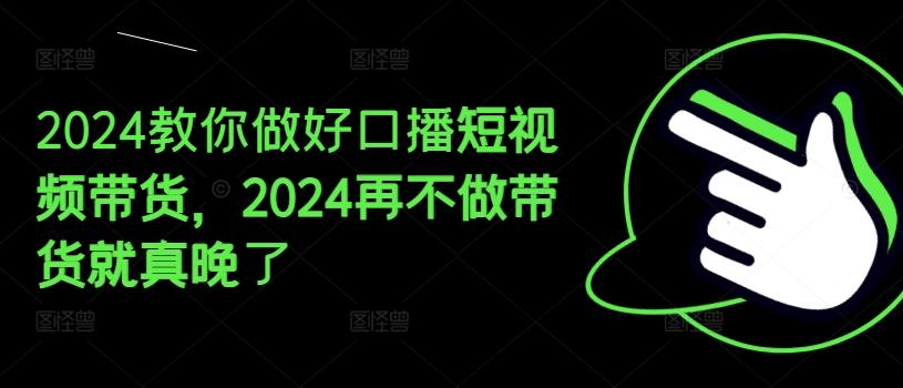 2024教你做好口播短视频带货，2024再不做带货就真晚了-创薯资源