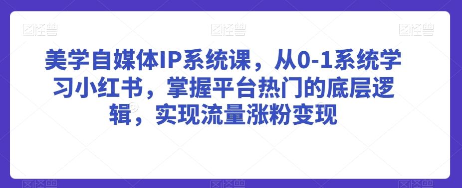 美学自媒体IP系统课，从0-1系统学习小红书，掌握平台热门的底层逻辑，实现流量涨粉变现-创薯资源